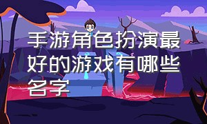 手游角色扮演最好的游戏有哪些名字（10款角色扮演手游游戏排行榜）