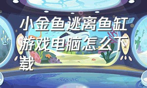 小金鱼逃离鱼缸游戏电脑怎么下载