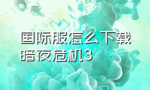 国际服怎么下载暗夜危机3（暗黑3 亚服怎么下载）