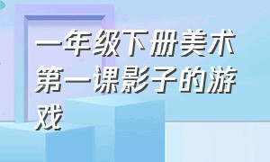 一年级下册美术第一课影子的游戏（一年级美术影子游戏课件）