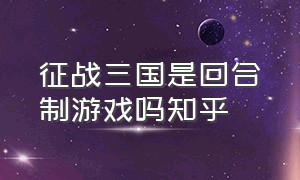 征战三国是回合制游戏吗知乎