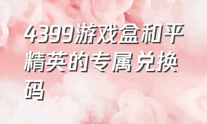 4399游戏盒和平精英的专属兑换码（4399游戏盒和平精英的专属兑换码是多少）