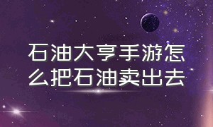 石油大亨手游怎么把石油卖出去