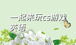 一起来玩cs游戏英语（cs游戏设置英文翻译）