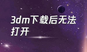 3dm下载后无法打开（3dm下载游戏打不开怎么办）