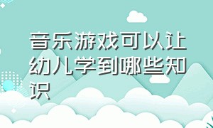 音乐游戏可以让幼儿学到哪些知识