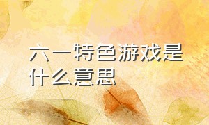 六一特色游戏是什么意思（六一儿童节游戏大全哪种比较有趣）