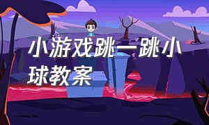 小游戏跳一跳小球教案（微信小游戏一个小球一直跳）