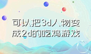 可以把3d人物变成2d的吃鸡游戏（最像现实版吃鸡的游戏）