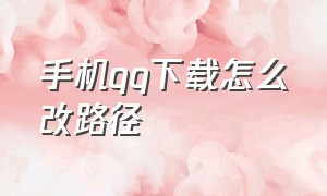 手机qq下载怎么改路径