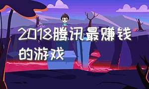 2018腾讯最赚钱的游戏（腾讯旗下最赚钱的游戏排行榜）