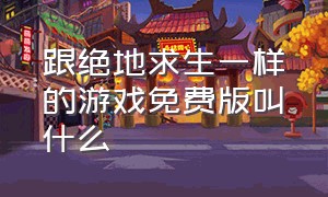 跟绝地求生一样的游戏免费版叫什么（和绝地求生差不多的免费游戏）