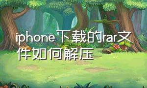 iphone下载的rar文件如何解压