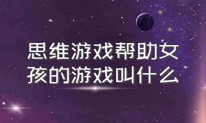 思维游戏帮助女孩的游戏叫什么（小女孩有四种能力的游戏）