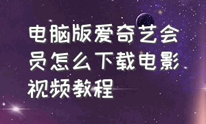 电脑版爱奇艺会员怎么下载电影视频教程（爱奇艺电脑版如何下载电影）