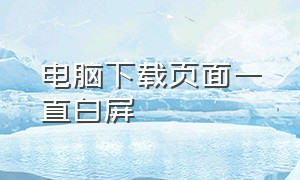 电脑下载页面一直白屏（电脑老是白屏打不开任何软件）