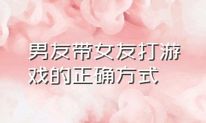 男友带女友打游戏的正确方式