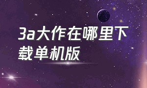 3a大作在哪里下载单机版（pc端3a大作在哪下载）