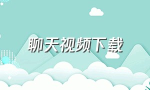 聊天视频下载（聊天室聊天视频下载）