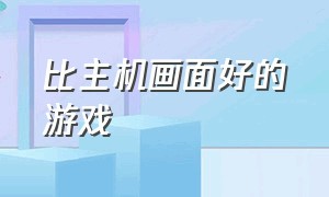 比主机画面好的游戏（配置最高画面最好的游戏）