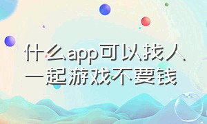 什么app可以找人一起游戏不要钱