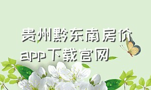 贵州黔东南房价app下载官网（贵州省房屋app下载）