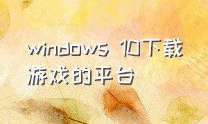 windows 10下载游戏的平台