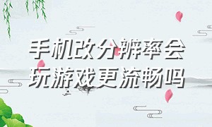 手机改分辨率会玩游戏更流畅吗（手机屏幕分辨率调低游戏会流畅么）