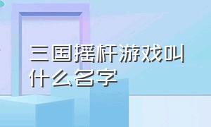 三国摇杆游戏叫什么名字（街机三国游戏叫啥名字）