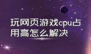 玩网页游戏cpu占用高怎么解决