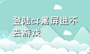 登陆cf黑屏进不去游戏（cf登录黑屏进不去怎么回事）