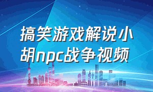 搞笑游戏解说小胡npc战争视频