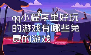 qq小程序里好玩的游戏有哪些免费的游戏（qq小程序里好玩的游戏有哪些免费的游戏盒子）