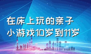 在床上玩的亲子小游戏10岁到11岁