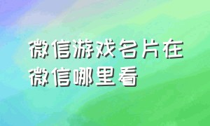 微信游戏名片在微信哪里看