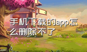 手机下载的app怎么删除不了