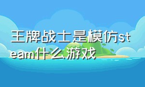 王牌战士是模仿steam什么游戏