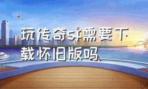 玩传奇sf需要下载怀旧版吗