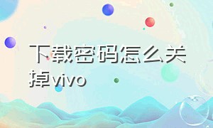 下载密码怎么关掉vivo（vivo怎么关闭软件下载密码）