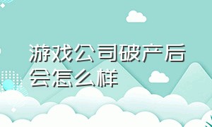 游戏公司破产后会怎么样（游戏公司破产了还要赔钱给玩家吗）