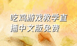 吃鸡游戏教学直播中文版免费（吃鸡游戏教程大全中文版）