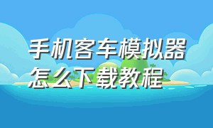 手机客车模拟器怎么下载教程（长途客车模拟器汉化版怎么进去）