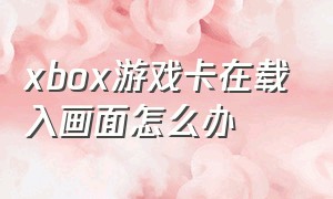 xbox游戏卡在载入画面怎么办