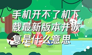 手机开不了机下载最新版本并恢复是什么意思