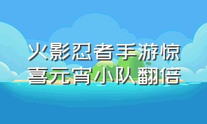 火影忍者手游惊喜元宵小队翻倍