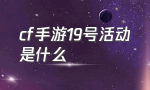 cf手游19号活动是什么（cf手游26号的活动什么时候出）