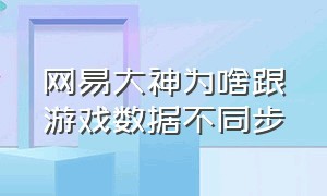 网易大神为啥跟游戏数据不同步