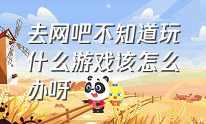 去网吧不知道玩什么游戏该怎么办呀（一般人去网吧玩什么游戏）