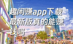 趣闲赚app下载最新版真的能赚钱吗