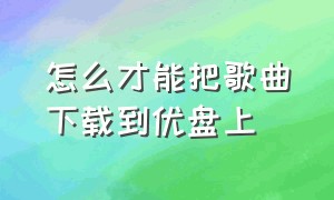 怎么才能把歌曲下载到优盘上